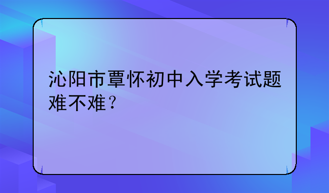 沁阳市覃怀初中入学考试题难不难？