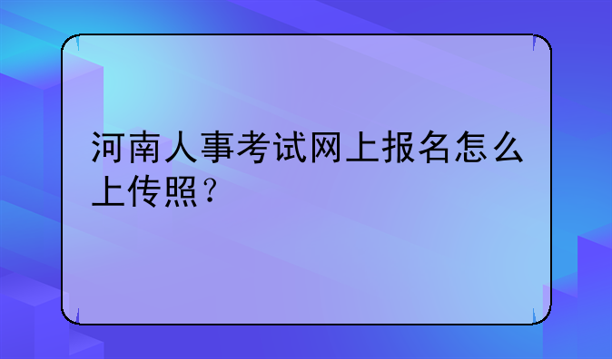 河南人事考试网上报名怎么上传照？
