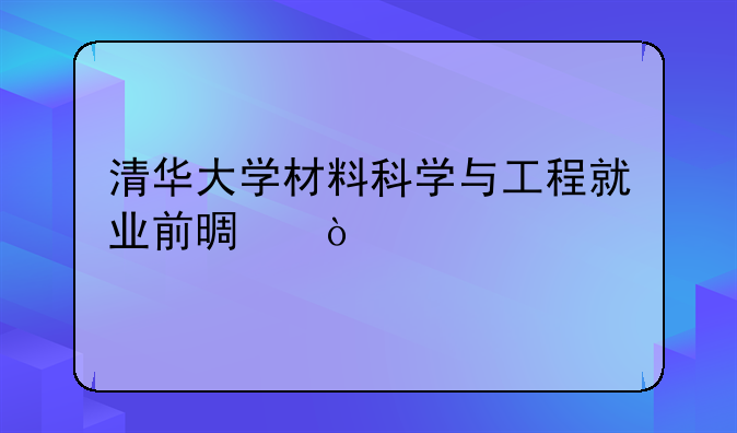 清华大学材料科学与工程就业前景？