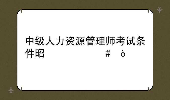 中级人力资源管理师考试条件是什么？