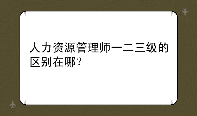 人力资源管理师一二三级的区别在哪？