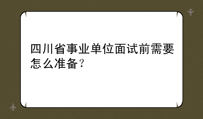 四川省事业单位面试前需要怎么准备？