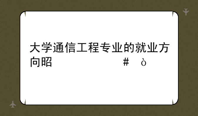 大学通信工程专业的就业方向是什么？