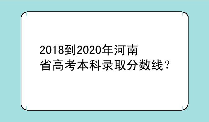 2018到2020年河南省高考本科录取分数线？