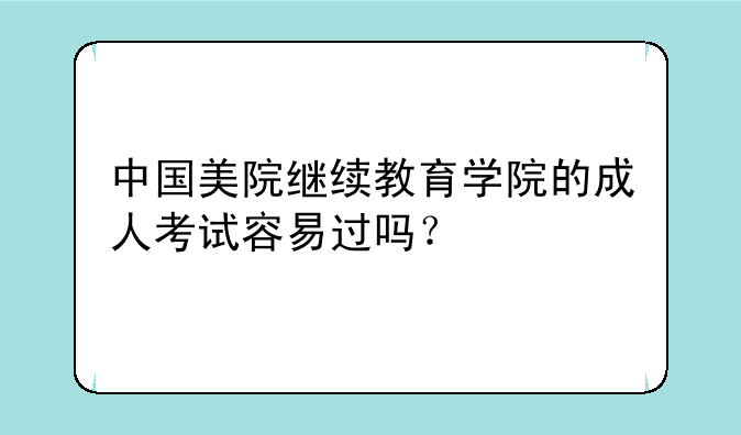 中国美院继续教育学院的成人考试容易过吗？