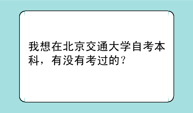 我想在北京交通大学自考本科，有没有考过的？