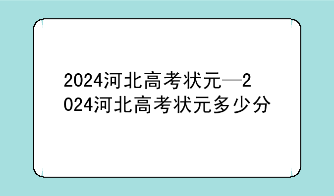 2024河北高考状元—2024河北高考状元多少分