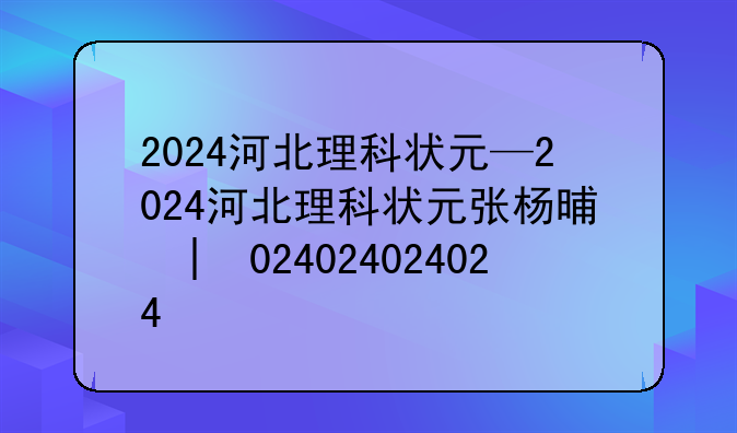 2024河北理科状元—2024河北理科状元张杨景琪