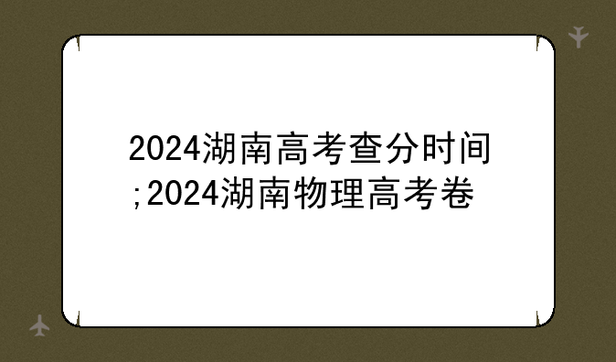 2024湖南高考查分时间;2024湖南物理高考卷