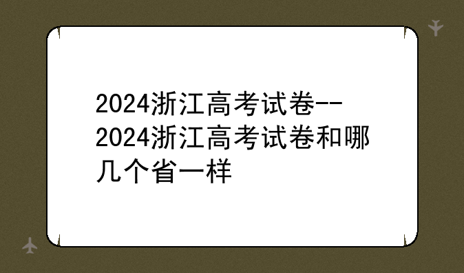 2024浙江高考试卷--2024浙江高考试卷和哪几个省一样