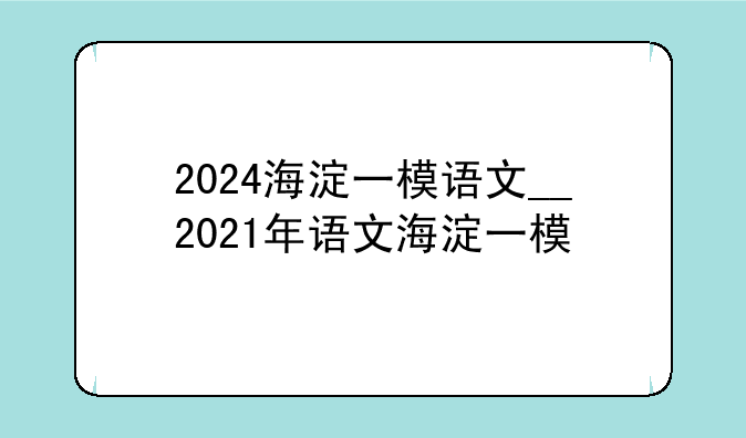 2024海淀一模语文__2021年语文海淀一模