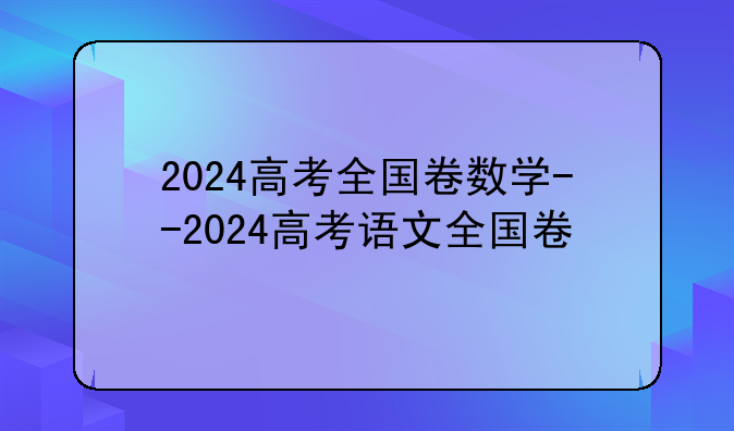 2024高考全国卷数学--2024高考语文全国卷