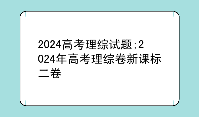 2024高考理综试题;2024年高考理综卷新课标二卷