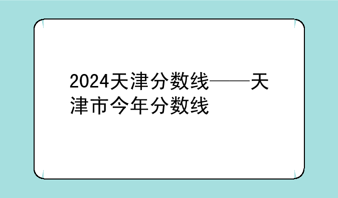 2024天津分数线——天津市今年分数线