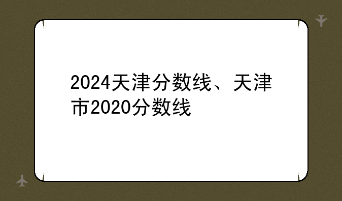 2024天津分数线、天津市2020分数线