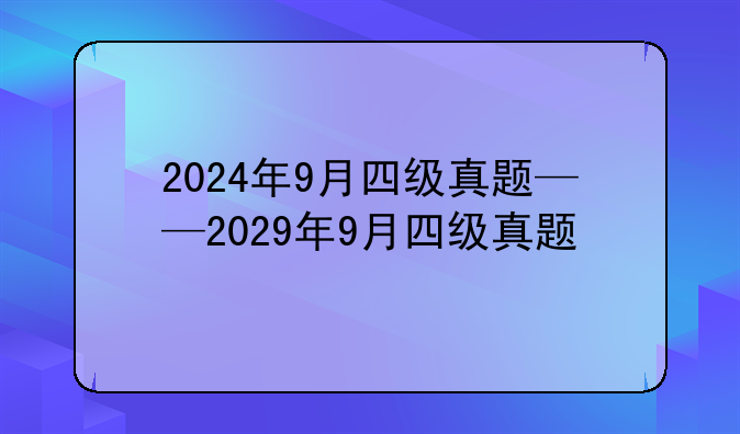2024年9月四级真题——2029年9月四级真题