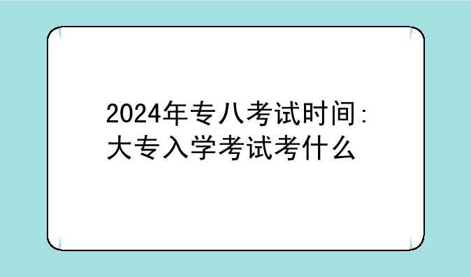 2024年专八考试时间:大专入学考试考什么
