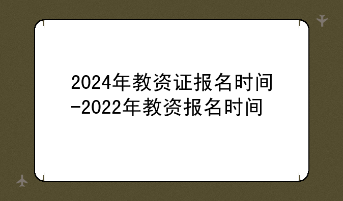 2024年教资证报名时间-2022年教资报名时间