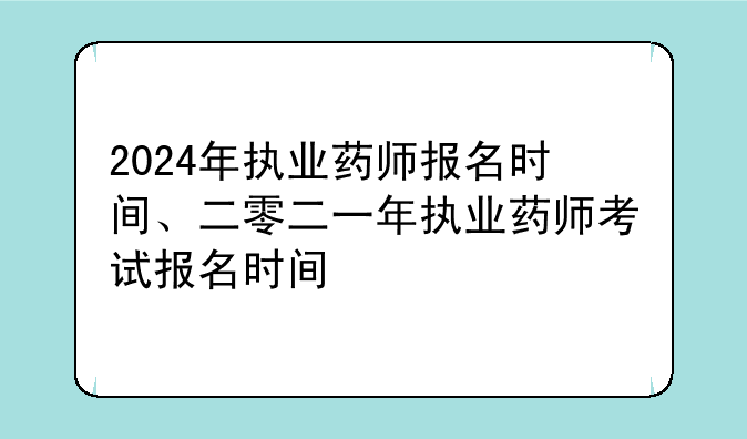 2024年执业药师报名时间、二零二一年执业药师考试报名时间
