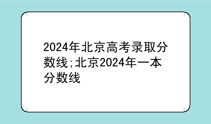 2024年北京高考录取分数线;北京2024年一本分数线