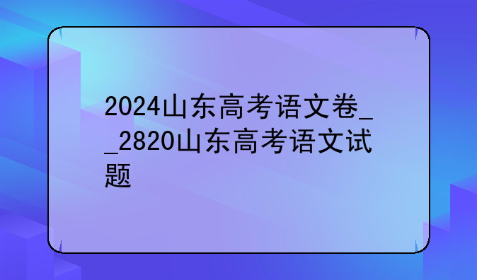 2024山东高考语文卷__2820山东高考语文试题