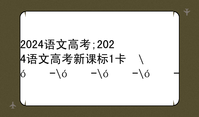 2024语文高考;2024语文高考新课标1卷真题
