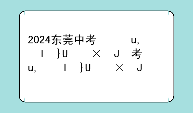 2024东莞中考录取分数线~2021东莞中考招生分数线