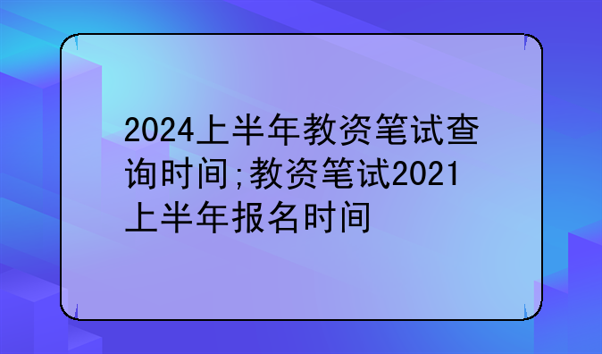 2024上半年教资笔试查询时间;教资笔试2021上半年报名时间