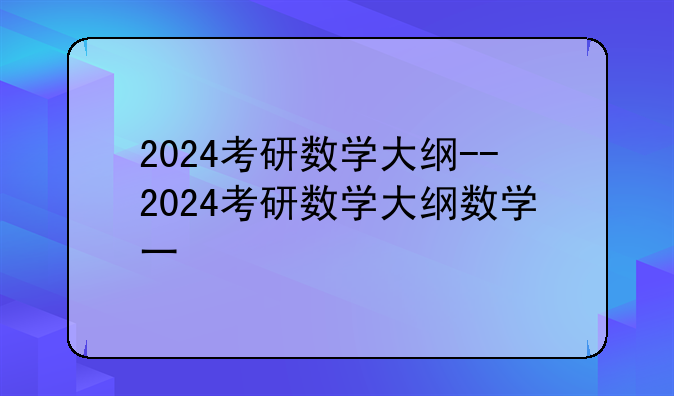 2024考研数学大纲--2024考研数学大纲数学一