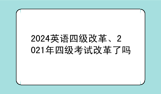 2024英语四级改革、2021年四级考试改革了吗