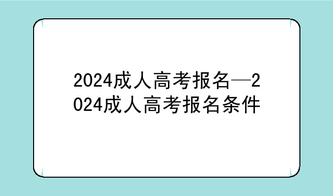 2024成人高考报名—2024成人高考报名条件