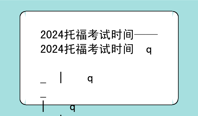 2024托福考试时间——2024托福考试时间几点到几点