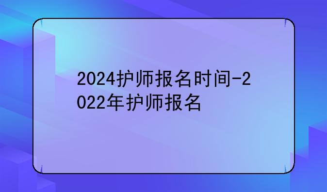 2024护师报名时间-2022年护师报名
