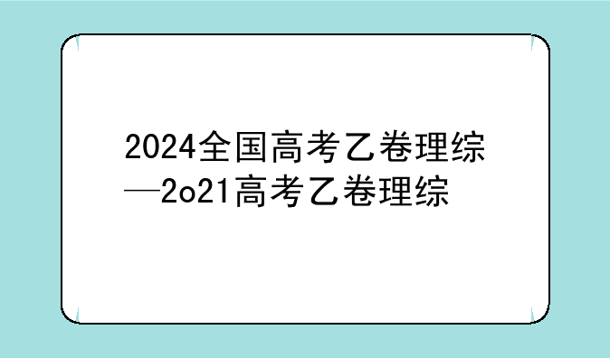 2024全国高考乙卷理综—2o21高考乙卷理综