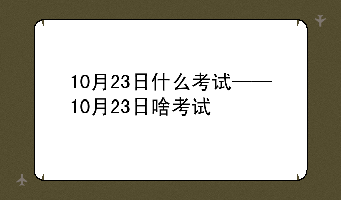 10月23日什么考试——10月23日啥考试