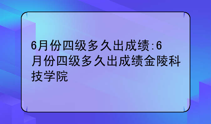 6月份四级多久出成绩:6月份四级多久出成绩金陵科技学院