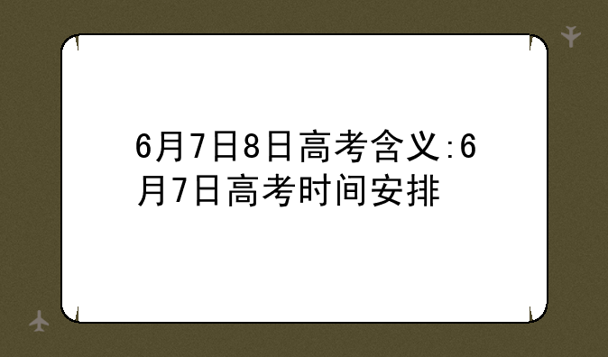 6月7日8日高考含义:6月7日高考时间安排