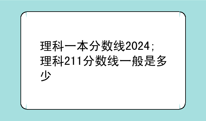 理科一本分数线2024;理科211分数线一般是多少