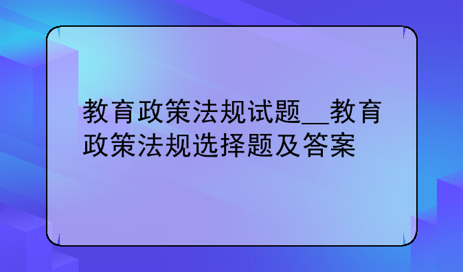 教育政策法规试题__教育政策法规选择题及答案