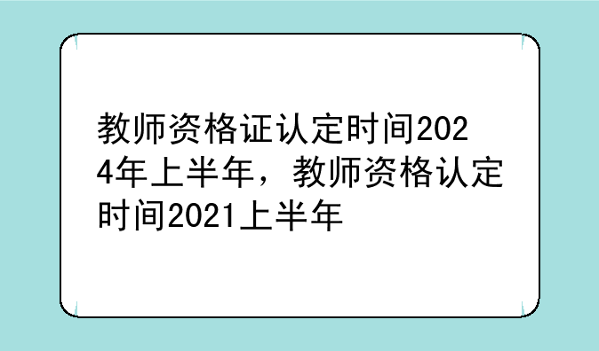 教师资格证认定时间2024年上半年，教师资格认定时间2021上半年