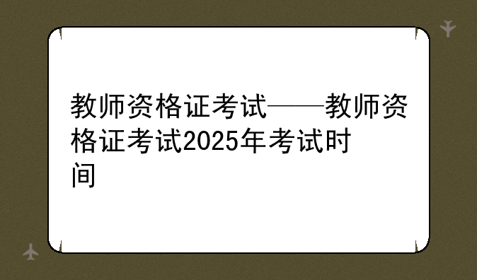 教师资格证考试——教师资格证考试2025年考试时间