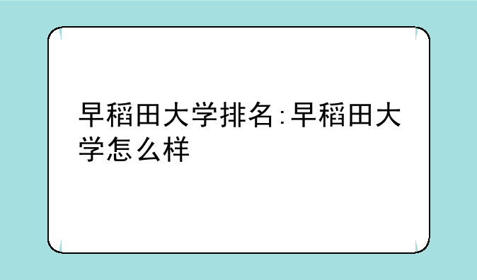 早稻田大学排名:早稻田大学怎么样