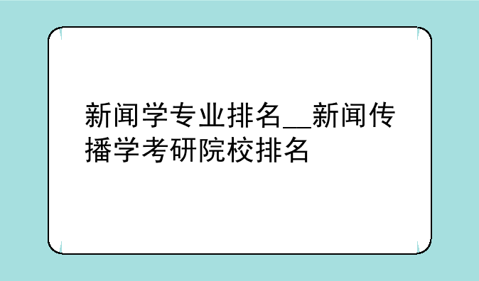 新闻学专业排名__新闻传播学考研院校排名