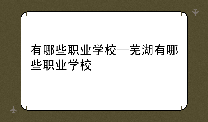 有哪些职业学校—芜湖有哪些职业学校