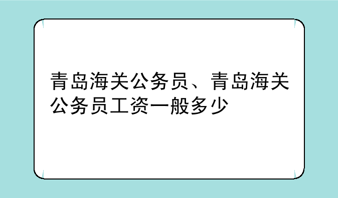 青岛海关公务员、青岛海关公务员工资一般多少