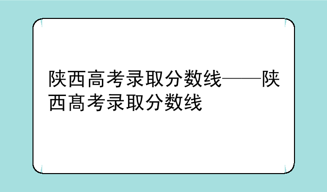 陕西高考录取分数线——陕西髙考录取分数线