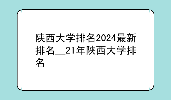 陕西大学排名2024最新排名__21年陕西大学排名
