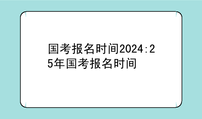 国考报名时间2024:25年国考报名时间