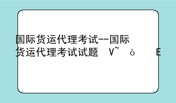 国际货运代理考试--国际货运代理考试试题及答案