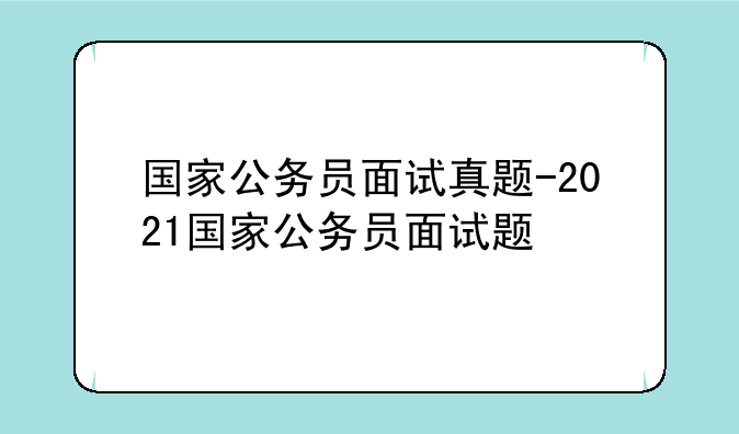 国家公务员面试真题-2021国家公务员面试题